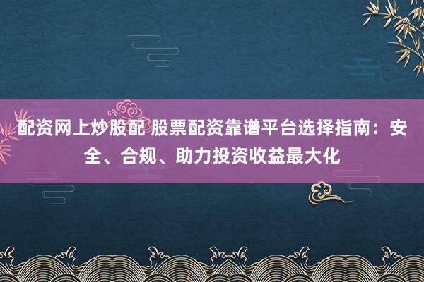 配资网上炒股配 股票配资靠谱平台选择指南：安全、合规、助力投资收益最大化