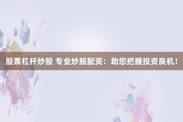 股票杠杆炒股 专业炒股配资：助您把握投资良机！