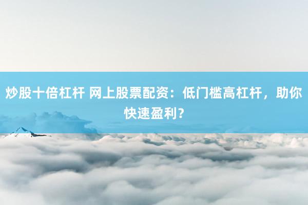 炒股十倍杠杆 网上股票配资：低门槛高杠杆，助你快速盈利？