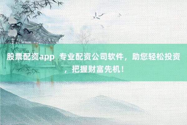 股票配资app  专业配资公司软件，助您轻松投资，把握财富先机！