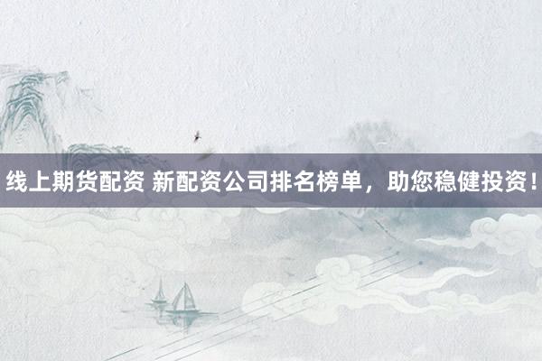 线上期货配资 新配资公司排名榜单，助您稳健投资！