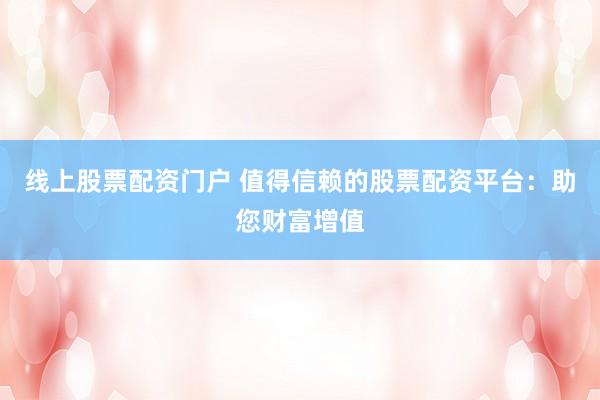 线上股票配资门户 值得信赖的股票配资平台：助您财富增值