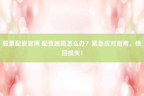 股票配资官网 配资跑路怎么办？紧急应对指南，挽回损失！