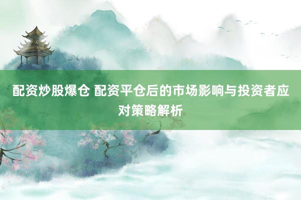 配资炒股爆仓 配资平仓后的市场影响与投资者应对策略解析
