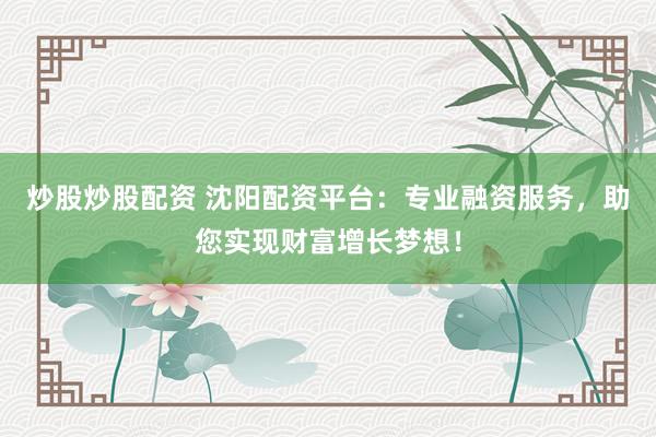 炒股炒股配资 沈阳配资平台：专业融资服务，助您实现财富增长梦想！