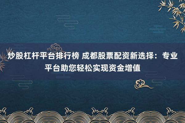 炒股杠杆平台排行榜 成都股票配资新选择：专业平台助您轻松实现资金增值