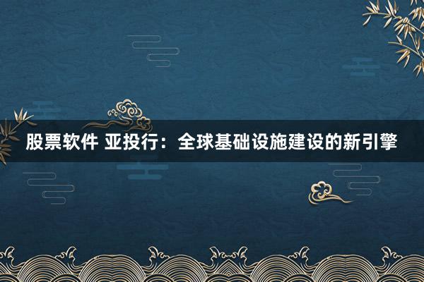 股票软件 亚投行：全球基础设施建设的新引擎