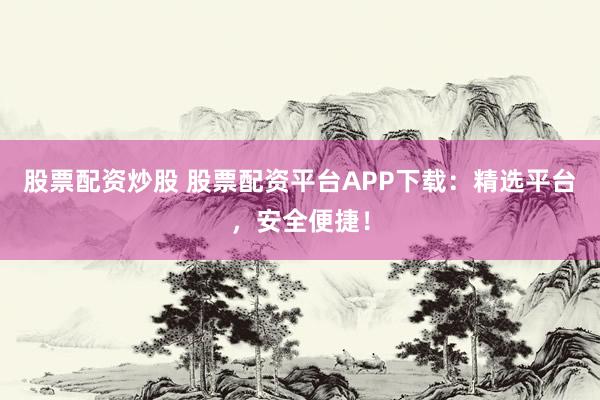 股票配资炒股 股票配资平台APP下载：精选平台，安全便捷！