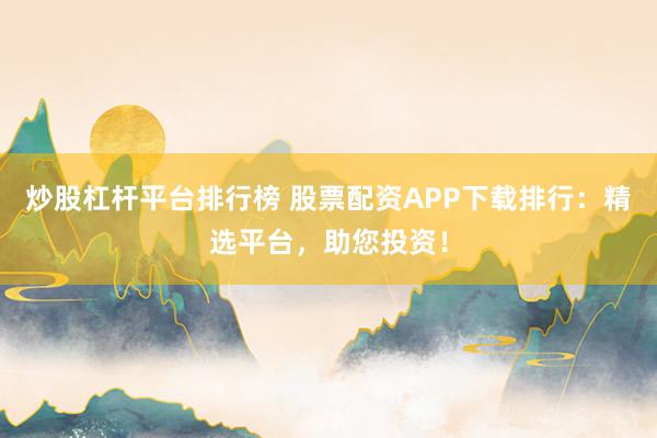 炒股杠杆平台排行榜 股票配资APP下载排行：精选平台，助您投资！