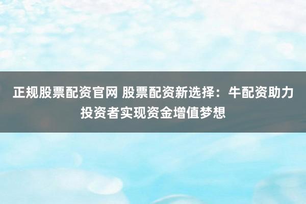 正规股票配资官网 股票配资新选择：牛配资助力投资者实现资金增值梦想