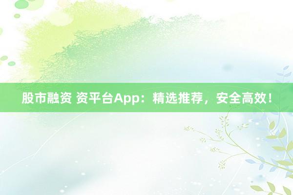 股市融资 资平台App：精选推荐，安全高效！