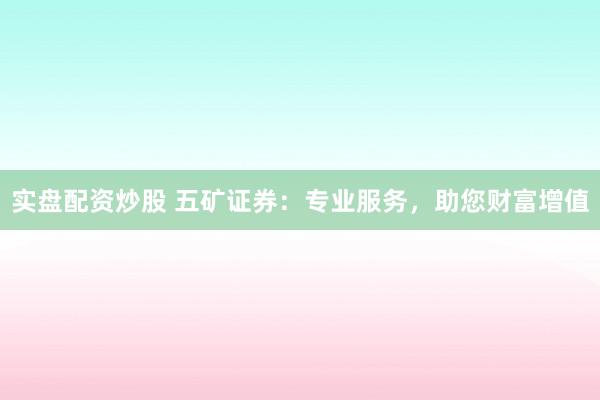 实盘配资炒股 五矿证券：专业服务，助您财富增值