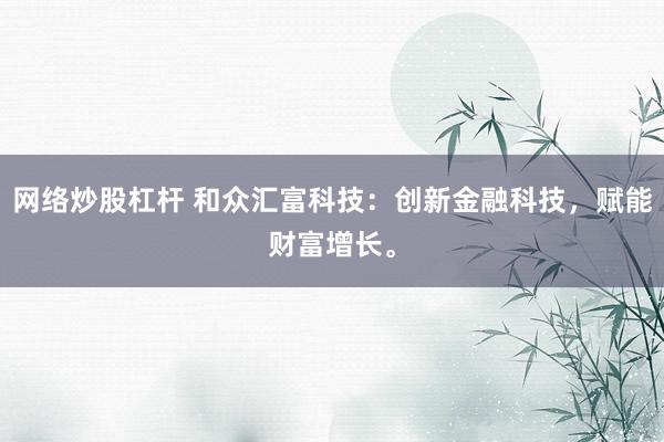 网络炒股杠杆 和众汇富科技：创新金融科技，赋能财富增长。