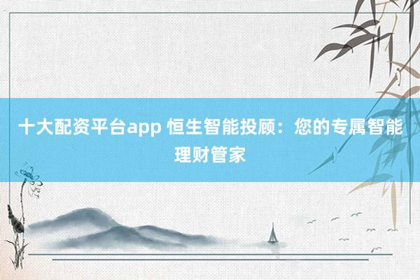 十大配资平台app 恒生智能投顾：您的专属智能理财管家