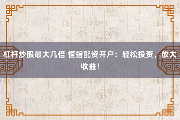 杠杆炒股最大几倍 恒指配资开户：轻松投资，放大收益！