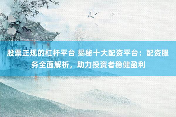 股票正规的杠杆平台 揭秘十大配资平台：配资服务全面解析，助力投资者稳健盈利