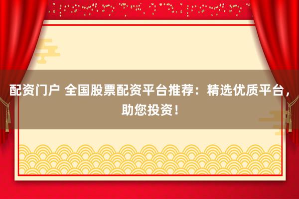 配资门户 全国股票配资平台推荐：精选优质平台，助您投资！