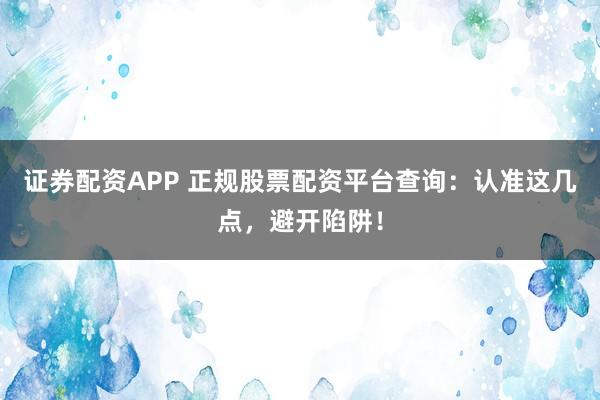 证券配资APP 正规股票配资平台查询：认准这几点，避开陷阱！