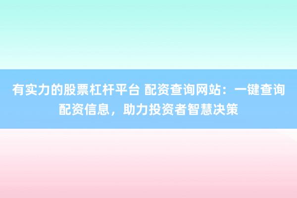 有实力的股票杠杆平台 配资查询网站：一键查询配资信息，助力投资者智慧决策