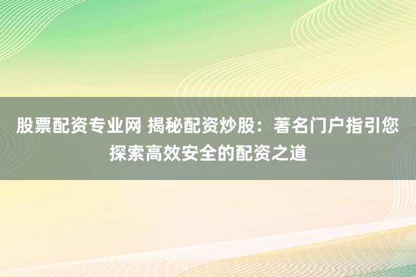 股票配资专业网 揭秘配资炒股：著名门户指引您探索高效安全的配资之道
