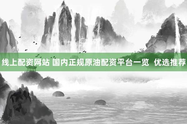 线上配资网站 国内正规原油配资平台一览  优选推荐