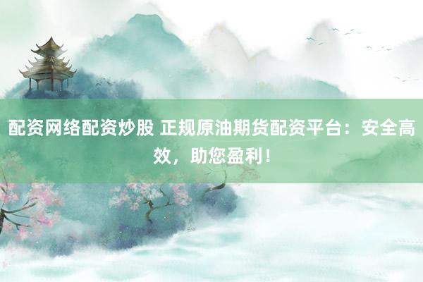 配资网络配资炒股 正规原油期货配资平台：安全高效，助您盈利！