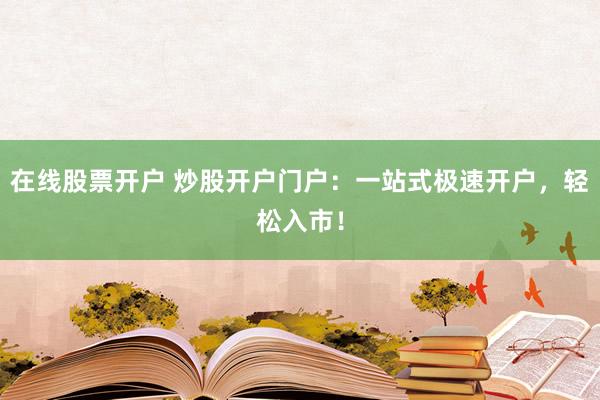 在线股票开户 炒股开户门户：一站式极速开户，轻松入市！