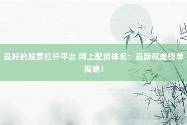 最好的股票杠杆平台 网上配资排名：最新权威榜单揭晓！
