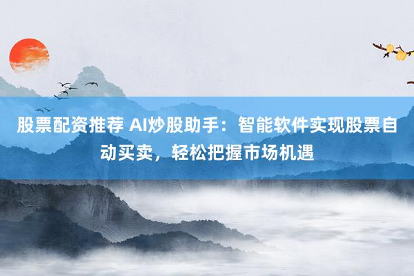 股票配资推荐 AI炒股助手：智能软件实现股票自动买卖，轻松把握市场机遇