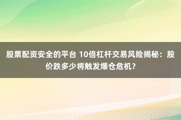 股票配资安全的平台 10倍杠杆交易风险揭秘：股价跌多少将触发爆仓危机？