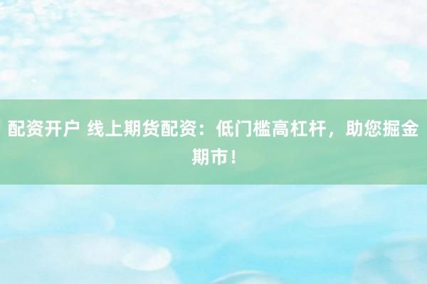 配资开户 线上期货配资：低门槛高杠杆，助您掘金期市！