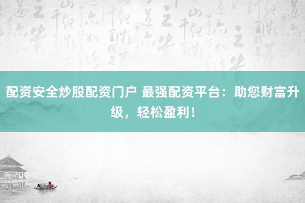 配资安全炒股配资门户 最强配资平台：助您财富升级，轻松盈利！