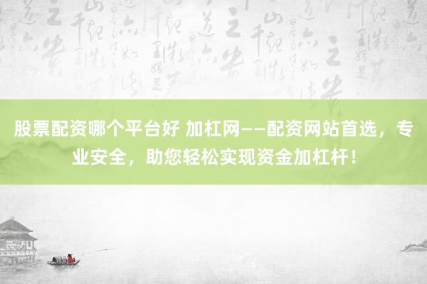 股票配资哪个平台好 加杠网——配资网站首选，专业安全，助您轻松实现资金加杠杆！