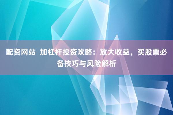配资网站  加杠杆投资攻略：放大收益，买股票必备技巧与风险解析