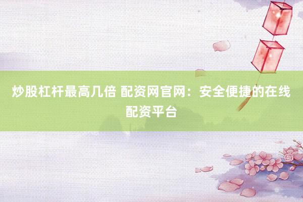 炒股杠杆最高几倍 配资网官网：安全便捷的在线配资平台