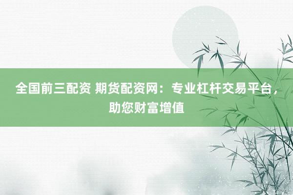 全国前三配资 期货配资网：专业杠杆交易平台，助您财富增值