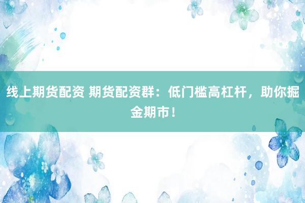 线上期货配资 期货配资群：低门槛高杠杆，助你掘金期市！