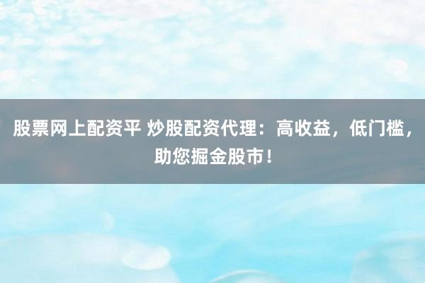 股票网上配资平 炒股配资代理：高收益，低门槛，助您掘金股市！