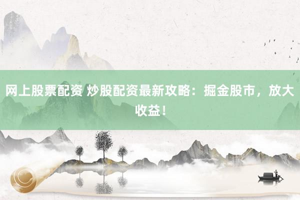 网上股票配资 炒股配资最新攻略：掘金股市，放大收益！