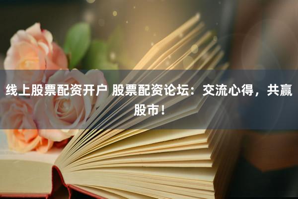 线上股票配资开户 股票配资论坛：交流心得，共赢股市！
