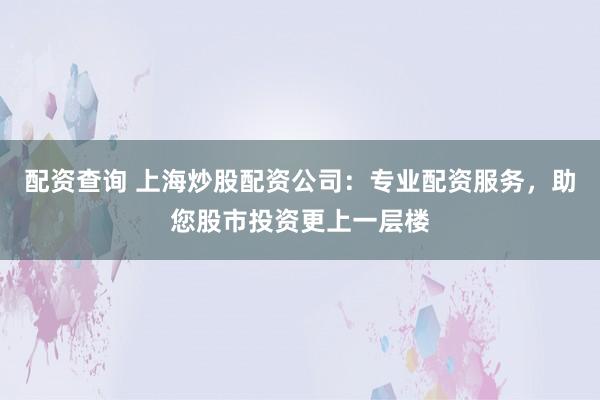 配资查询 上海炒股配资公司：专业配资服务，助您股市投资更上一层楼