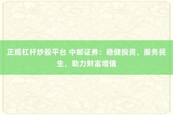 正规杠杆炒股平台 中邮证券：稳健投资，服务民生，助力财富增值