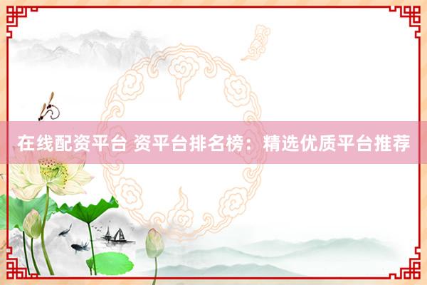 在线配资平台 资平台排名榜：精选优质平台推荐