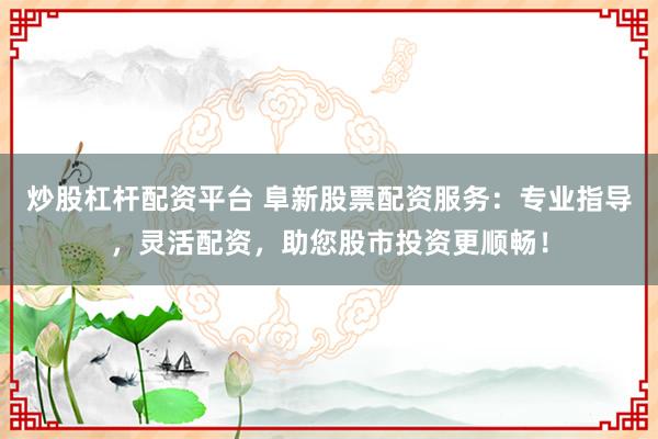 炒股杠杆配资平台 阜新股票配资服务：专业指导，灵活配资，助您股市投资更顺畅！
