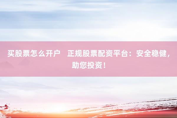 买股票怎么开户   正规股票配资平台：安全稳健，助您投资！