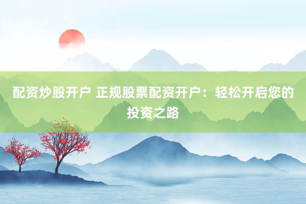 配资炒股开户 正规股票配资开户：轻松开启您的投资之路