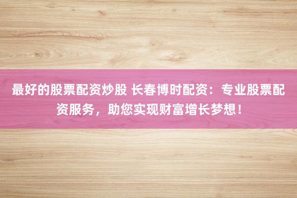最好的股票配资炒股 长春博时配资：专业股票配资服务，助您实现财富增长梦想！