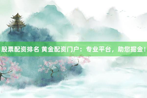 股票配资排名 黄金配资门户：专业平台，助您掘金！