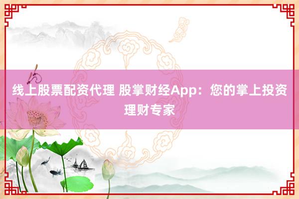 线上股票配资代理 股掌财经App：您的掌上投资理财专家