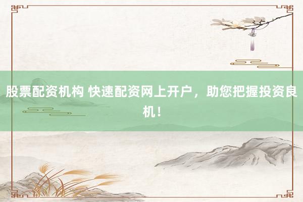 股票配资机构 快速配资网上开户，助您把握投资良机！